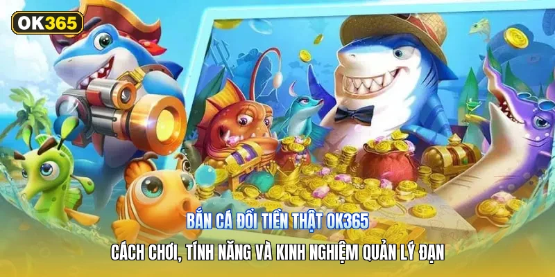 Bắn Cá Đổi Tiền Thật OK365 – Cách Chơi, Tính Năng Và Kinh Nghiệm Quản Lý Đạn