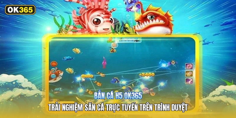 Bắn Cá H5 OK365 – Trải Nghiệm Săn Cá Trực Tuyến Trên Trình Duyệt
