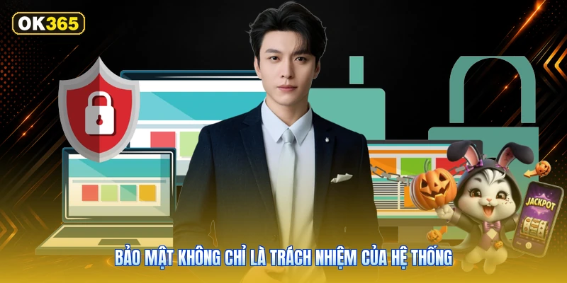 Bảo Mật Không Chỉ Là Trách Nhiệm Của Hệ Thống