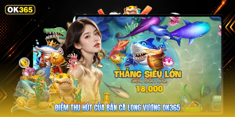 Điểm Thu Hút Của Bắn Cá Long Vương OK365