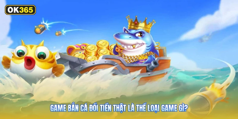 Game Bắn Cá Đổi Tiền Thật Là Thể Loại Game Gì?