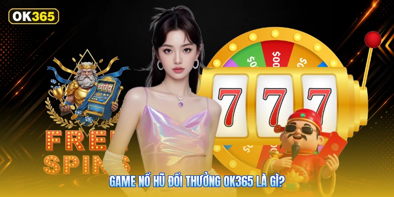 Game Nổ Hũ Đổi Thưởng OK365 Là Gì?