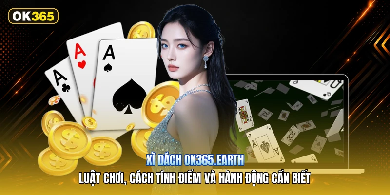 Xì Dách OK365.earth – Luật Chơi, Cách Tính Điểm Và Hành Động Cần Biết